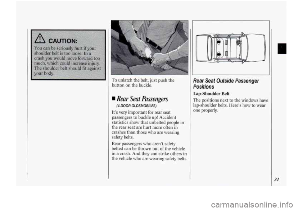 Oldsmobile Cutlass Supreme 1994 s Owners Guide I
To unlatch the belt, just push the
button on the buckle.
4.Rear Seat Passengers
(4-DOOR OLDSMOBILES)
It’s very important for rear seat
passengers to buckle up! Accident
statistics Oldsmobile Cutlass Supreme 1994 s Owners Guide I
To unlatch the belt, just push the
button on the buckle.
4.Rear Seat Passengers
(4-DOOR OLDSMOBILES)
It’s very important for rear seat
passengers to buckle up! Accident
statistics