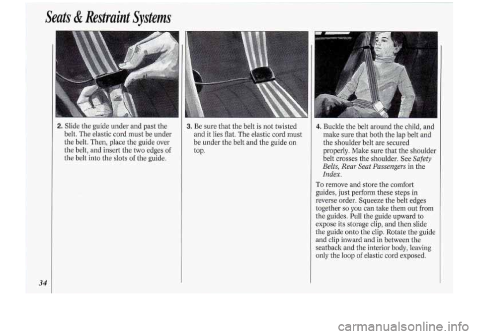 Oldsmobile Cutlass Supreme 1994  Owners Manuals Seats & Restraint  Systems 
34 
- 
2. Slide the guide  under  and  past the 
belt.  The elastic  cord  must be under 
the  belt.  Then,  place the guide  over 
the  belt,  and insert  the two  edges 
