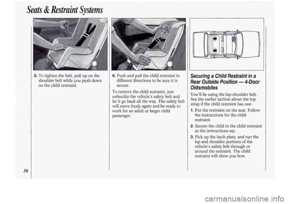 Oldsmobile Cutlass Supreme 1994  s Owners Guide 38 
Seats & Restraint  Systems 
5. To tighten the belt,  pull  up  on  the 
shoulder  belt  while  you  push down 
on  the  child restraint. 6. Push  and  pull  the child  restraint  in 
different  di