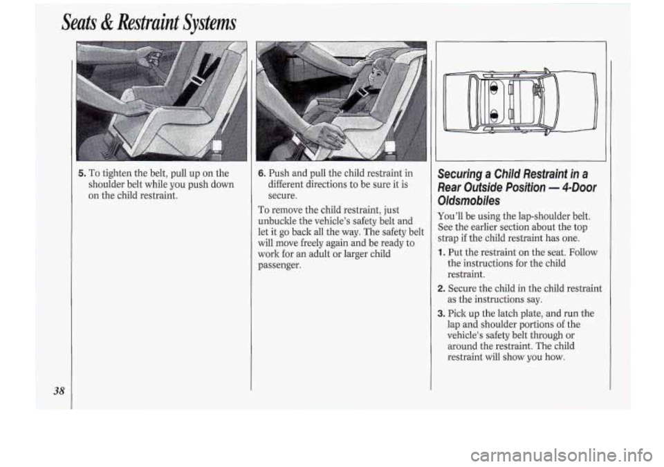 Oldsmobile Cutlass Supreme 1994 s Owners Guide 38
Seats & Restraint Systems
5. To tighten the belt, pull up on the
shoulder belt while you push down
on the child restraint. 6. Push and pull the child restraint in
different di Oldsmobile Cutlass Supreme 1994 s Owners Guide 38
Seats & Restraint Systems
5. To tighten the belt, pull up on the
shoulder belt while you push down
on the child restraint. 6. Push and pull the child restraint in
different di