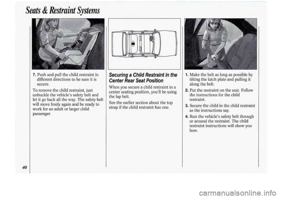 Oldsmobile Cutlass Supreme 1994  Owners Manuals 40 
7. Push and pull  the child  restraint in 
different  directions  to be  sure it  is 
secure. 
To remove  the child  restraint,  just 
unbuckle  the vehicle’s  safety  belt  and 
let  it go  bac