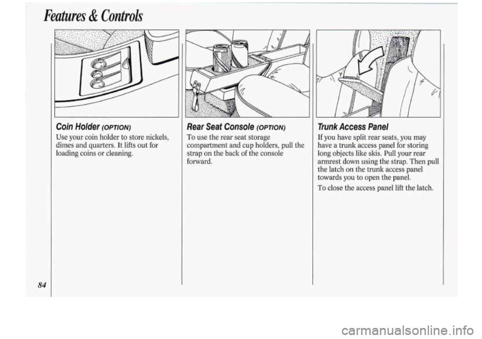 Oldsmobile Cutlass Supreme 1994  Owners Manuals Features & Controls 
84 
Coin  Holder (OPTION) 
Use your  coin  holder  to store  nickels, 
dimes  and  quarters.  It  lifts out for 
loading  coins  or cleaning. 
... J 
Rear  Seat  Console (OPTION) 