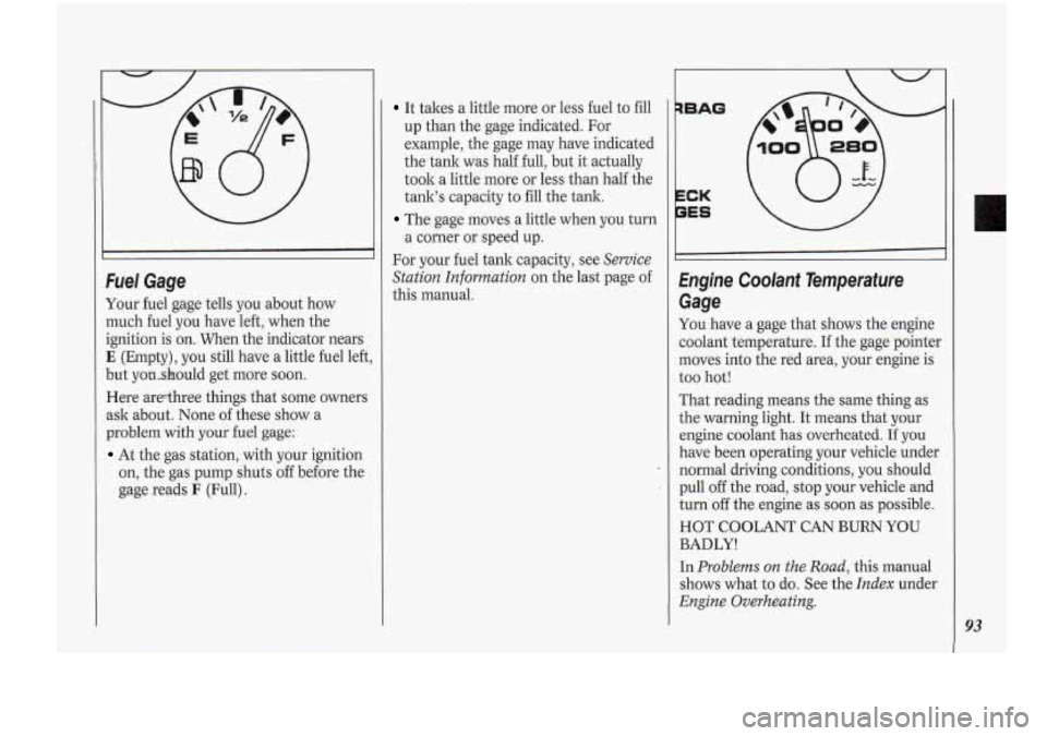 Oldsmobile Cutlass Supreme 1994  Owners Manuals Fuel Gage 
Your  fuel  gage  tells  you  about how 
much  fuel  you  have  left, when  the 
ignition  is on.  When  the indicator  nears 
E (Empty), you  still  have  a little fuel left, 
but  yonshou