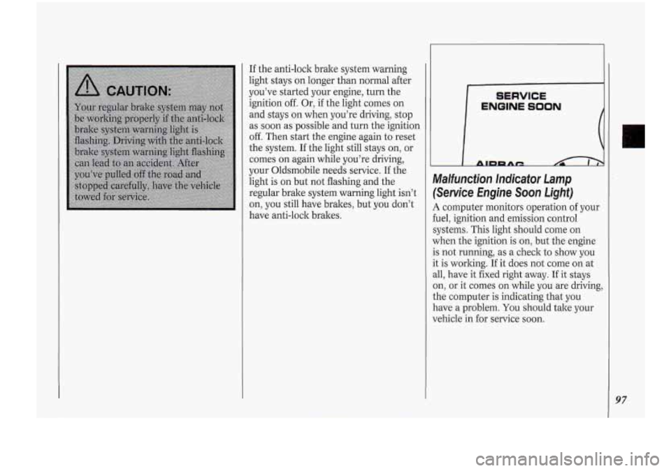 Oldsmobile Cutlass Supreme 1994 s Owners Manual If the anti-lock brake system warning
light stays on longer than normal after
you’ve started your engine, turn the
ignition
off. Or, if the light comes on
and stays on when you Oldsmobile Cutlass Supreme 1994 s Owners Manual If the anti-lock brake system warning
light stays on longer than normal after
you’ve started your engine, turn the
ignition
off. Or, if the light comes on
and stays on when you