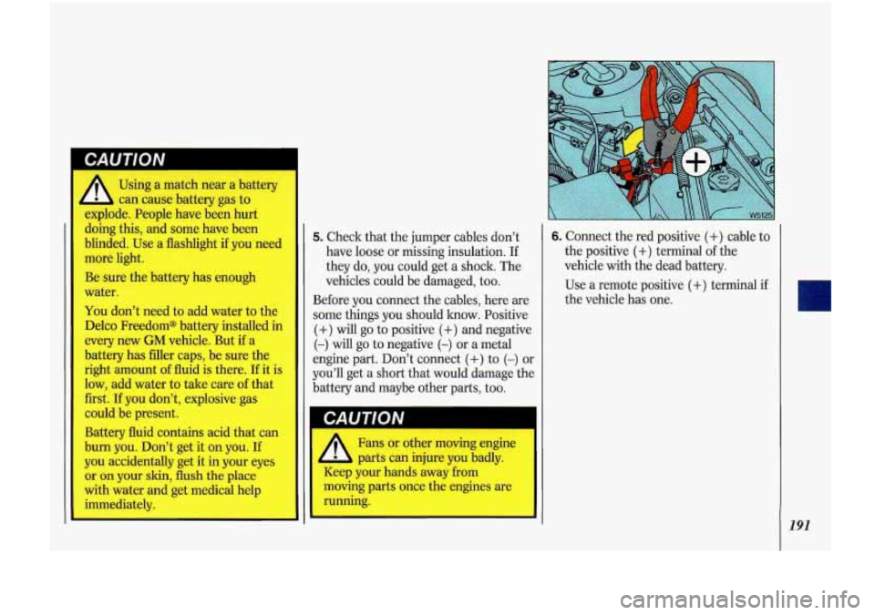 Oldsmobile Cutlass Supreme 1993  Owners Manuals Using  a match near a batteq 
can  cause battery  gas to 
explode.  People  have  been hurt 
doing  this, and some  have  been 
blinded.  Use  a  flashlight  if you  need 
more  light. 
Be  sure  the 