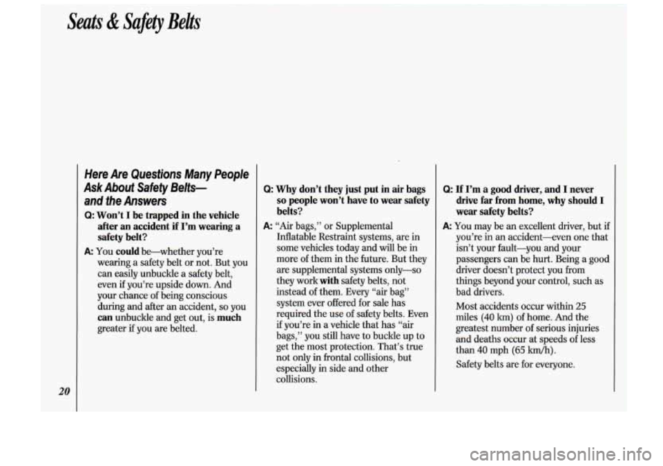 Oldsmobile Cutlass Supreme 1993  s Owners Guide Seats & Safety  Belts 
20 
Here Are  Questions  Many  People 
Ask Abouf  Safety  Belfs- 
and  fhe  Answers 
Q: Won’t I be  trapped  in  the  vehicle 
after  an  accident  if  I’m  wearing  a  safe
