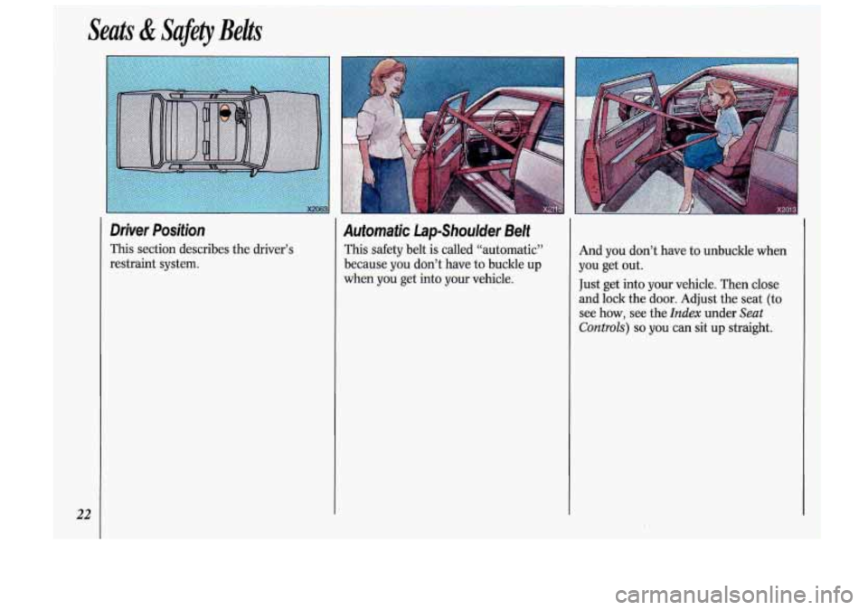 Oldsmobile Cutlass Supreme 1993  Owners Manuals Seats & Safety  Belts 
22 
Driver Position 
This  section  describes the driver’s 
restraint  system. 
Automatic LapShoulder Belt 
This safety  belt is called “automatic” 
because 
you don’t  