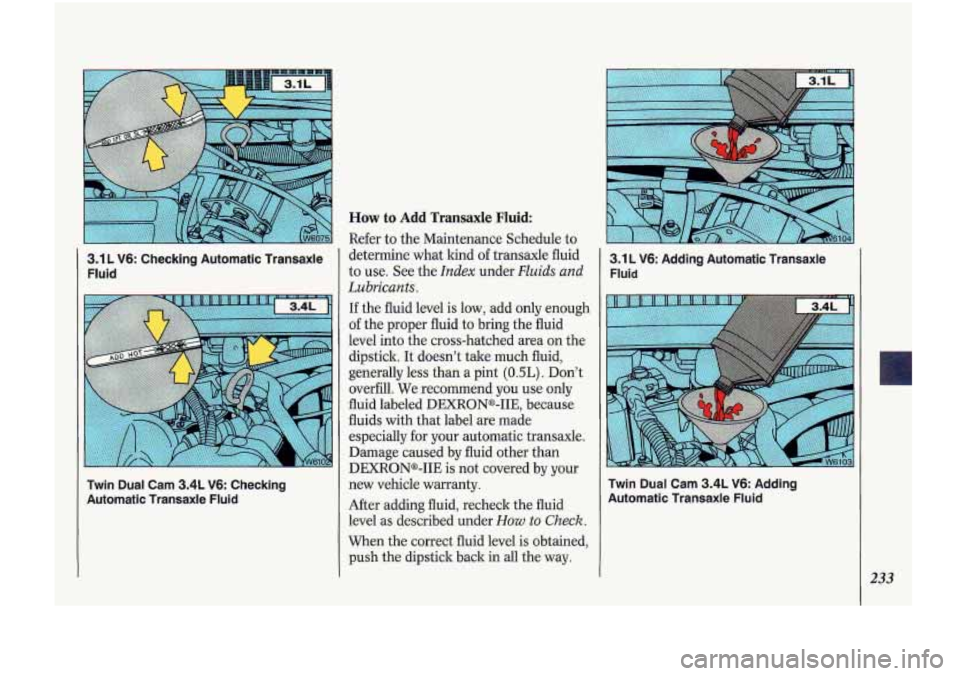 Oldsmobile Cutlass Supreme 1993 Owners Manuals 3.1 L V6: Checking Automatic Transaxle
I Fluid
Twin Dual Cam 3.4L V6: Checking
Automatic Transaxle Fluid
How to Add Transaxle Fluid
Refer to the Maintenance Schedule to
determine Oldsmobile Cutlass Supreme 1993 Owners Manuals 3.1 L V6: Checking Automatic Transaxle
I Fluid
Twin Dual Cam 3.4L V6: Checking
Automatic Transaxle Fluid
How to Add Transaxle Fluid
Refer to the Maintenance Schedule to
determine