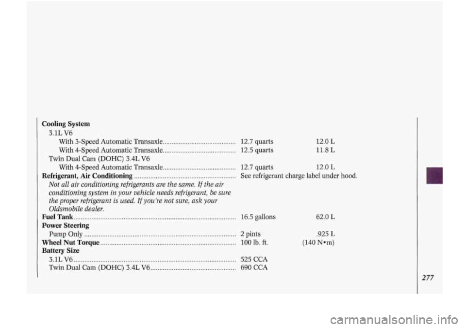 Oldsmobile Cutlass Supreme 1993  Owners Manuals Cooling  System 
3.1L  V6 With  3-Speed  Automatic Transaxle 
......................................... 12.7  quarts 
With  4-Speed  Automatic Transaxle 
......................................... 12.5