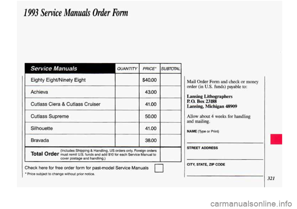 Oldsmobile Cutlass Supreme 1993  Owners Manuals 1993 Service Manuals Order Fom 
QUANTITY PRICE* SUBTOTAL 
1 Eighty Eight/Ninety Eight I  I $40.00 I 
I Achieva I  I 43.00 1 
Cutlass Ciera & Cutlass Cruiser 41 .OO 
Cutlass Supreme 50.00 
1 Si1 houett