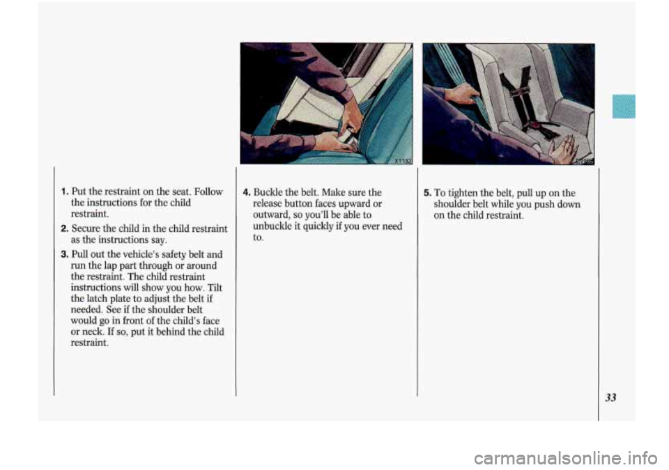 Oldsmobile Cutlass Supreme 1993  s Owners Guide 1. Put  the restraint on  the seat.  Follow 
the  instructions for  the child 
restraint. 
2. Secure  the child  in the  child  restraint 
as  the  instructions  say. 
3. Pull out  the  vehicles  saf