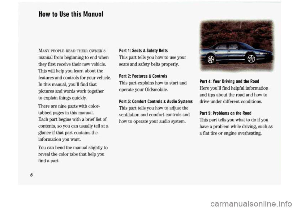 Oldsmobile Cutlass Supreme 1993  Owners Manuals How to Use this Manual 
MANY PEOPLE READ THEIR OWNER’S Part 1: Seats & Safety  Belts 
manual  from  beginning  to end  when This part tells  you  how to use  your 
they  first  receive  their  new  