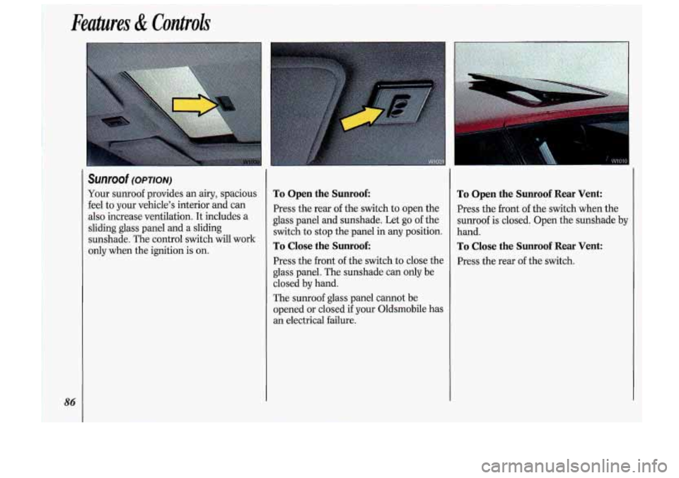 Oldsmobile Cutlass Supreme 1993  s Manual Online Features & Controls 
86 
Sunroof (OPTION) 
Your  sunroof  provides an airy, spacious 
feel  to your  vehicle’s  interior and can 
also  increase  ventilation. It includes  a 
sliding  glass  panel  