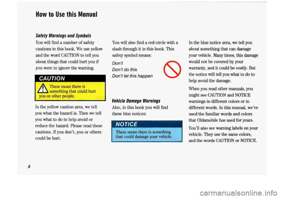 Oldsmobile Cutlass Supreme 1993  Owners Manuals 8 
How to Use this Manual 
Safety Warnings  and  Symbols 
You will find a  number  of safety 
cautions 
in this  book.  We use  yellow 
and  the word 
CAUTION to tell  you 
about  things  that  could 