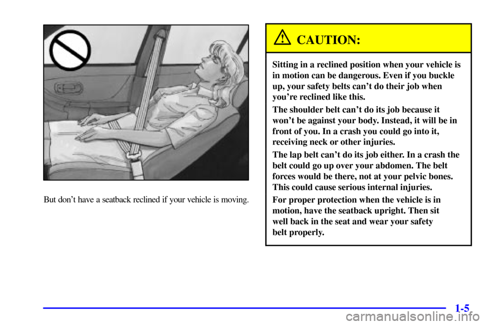 Oldsmobile Intrigue 2002  Owners Manuals 1-5
But dont have a seatback reclined if your vehicle is moving.
CAUTION:
Sitting in a reclined position when your vehicle is
in motion can be dangerous. Even if you buckle
up, your safety belts can