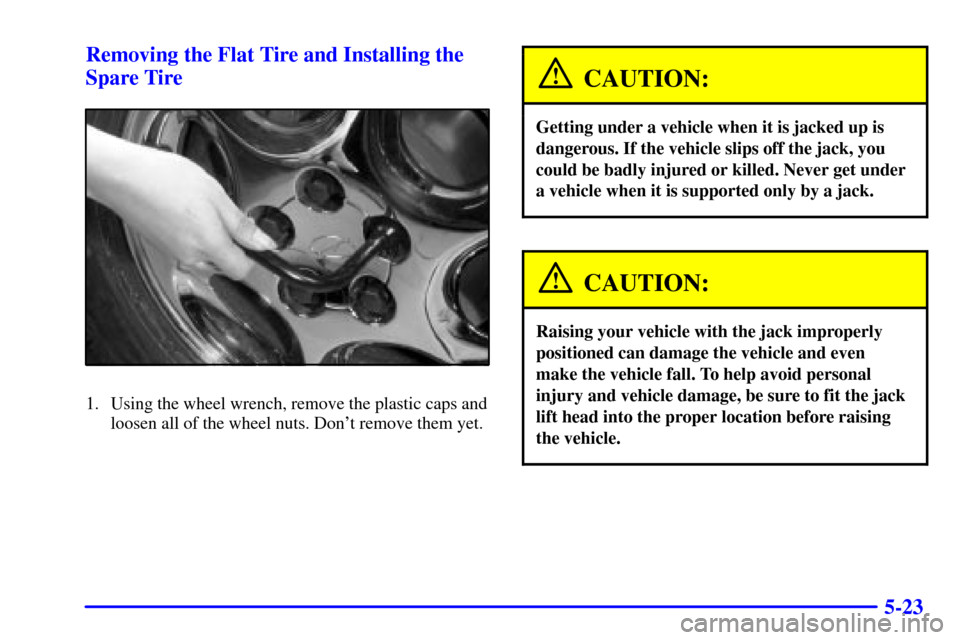 Oldsmobile Intrigue 2002  Owners Manuals 5-23 Removing the Flat Tire and Installing the
Spare Tire
1. Using the wheel wrench, remove the plastic caps and
loosen all of the wheel nuts. Dont remove them yet.
CAUTION:
Getting under a vehicle w