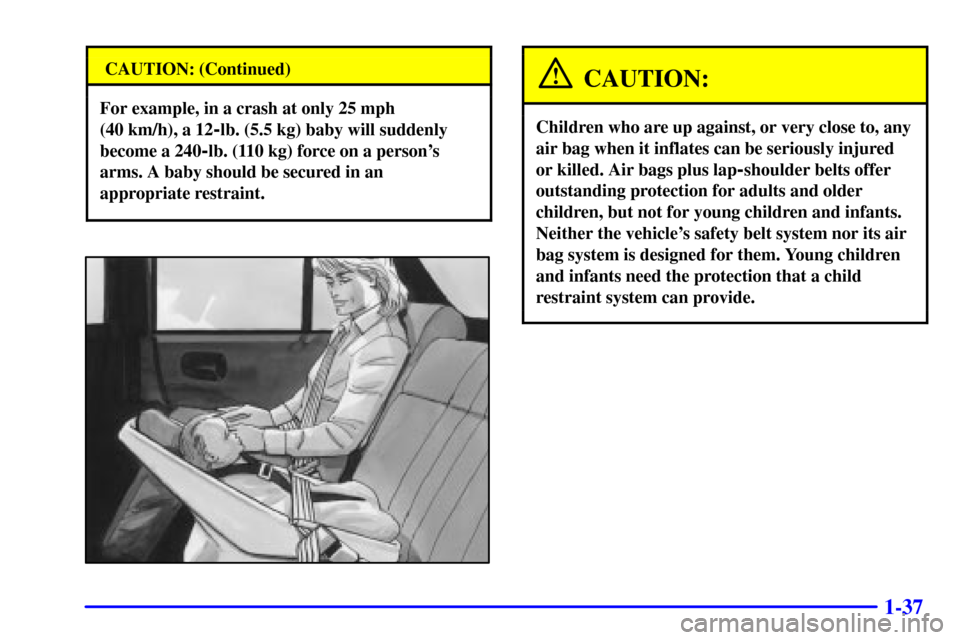 Oldsmobile Intrigue 2002  s Service Manual 1-37
CAUTION: (Continued)
For example, in a crash at only 25 mph
(40 km/h), a 12
-lb. (5.5 kg) baby will suddenly
become a 240
-lb. (110 kg) force on a persons
arms. A baby should be secured in an
ap