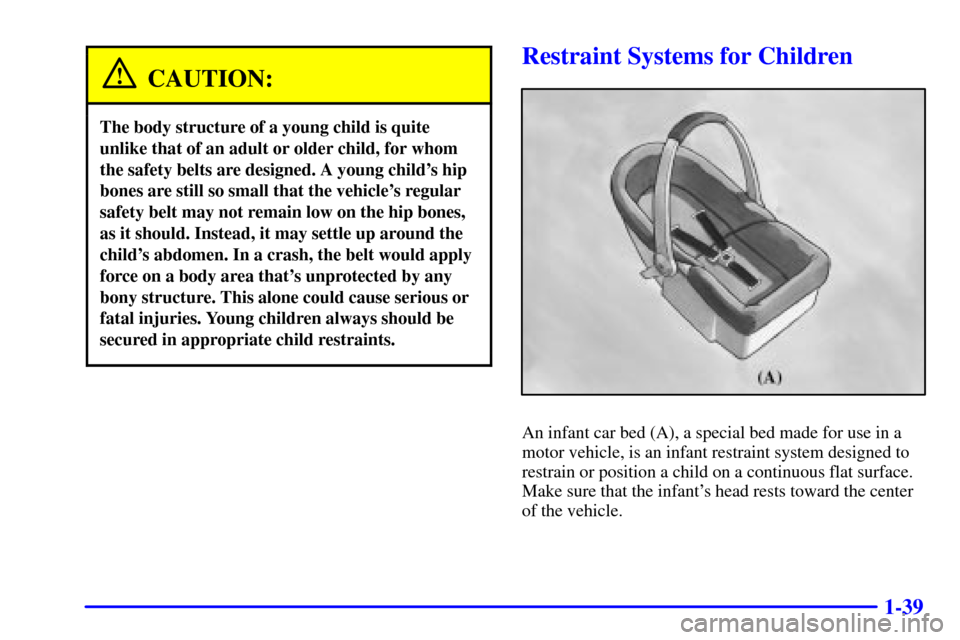Oldsmobile Intrigue 2002  s Service Manual 1-39
CAUTION:
The body structure of a young child is quite
unlike that of an adult or older child, for whom
the safety belts are designed. A young childs hip
bones are still so small that the vehicle