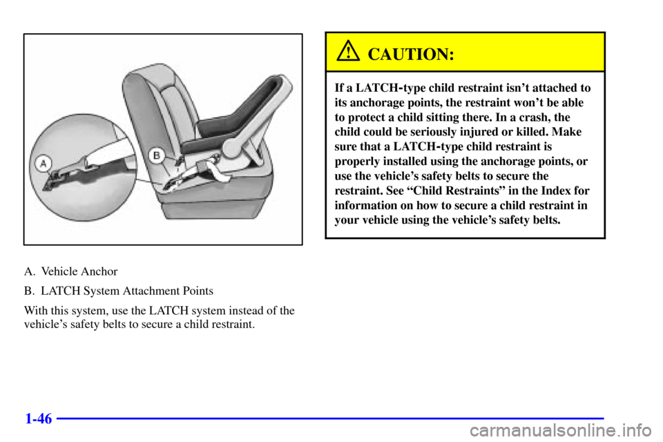 Oldsmobile Intrigue 2002  Owners Manuals 1-46
A. Vehicle Anchor
B. LATCH System Attachment Points
With this system, use the LATCH system instead of the
vehicles safety belts to secure a child restraint.
CAUTION:
If a LATCH-type child restra