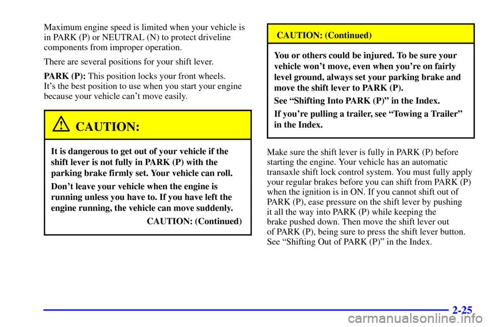 Oldsmobile Intrigue 2002  Owners Manuals 2-25
Maximum engine speed is limited when your vehicle is
in PARK (P) or NEUTRAL (N) to protect driveline
components from improper operation.
There are several positions for your shift lever.
PARK (P)