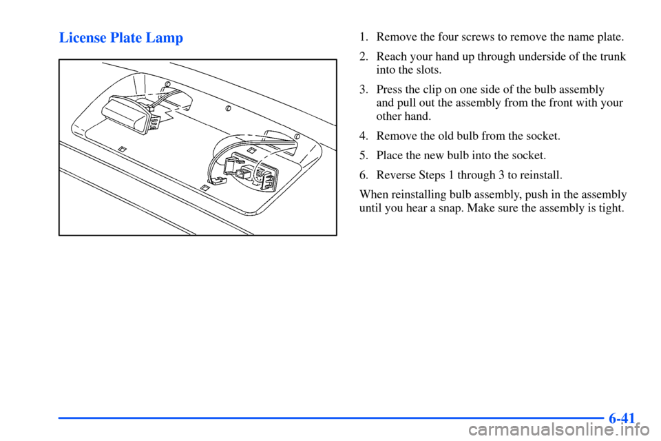 Oldsmobile Intrigue 2001 s Owners Guide 6-41 License Plate Lamp
1. Remove the four screws to remove the name plate.
2. Reach your hand up through underside of the trunk
into the slots.
3. Press the clip on one side of the bulb assembly
and Oldsmobile Intrigue 2001 s Owners Guide 6-41 License Plate Lamp
1. Remove the four screws to remove the name plate.
2. Reach your hand up through underside of the trunk
into the slots.
3. Press the clip on one side of the bulb assembly
and