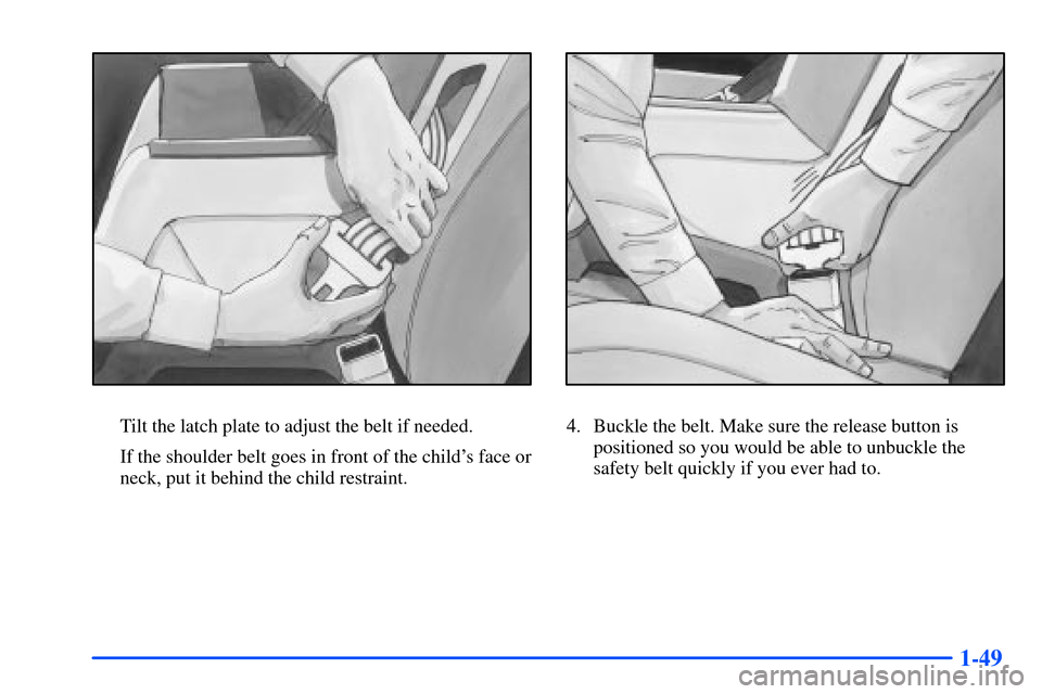 Oldsmobile Intrigue 2001  s Repair Manual 1-49
Tilt the latch plate to adjust the belt if needed.
If the shoulder belt goes in front of the childs face or
neck, put it behind the child restraint.4. Buckle the belt. Make sure the release butt