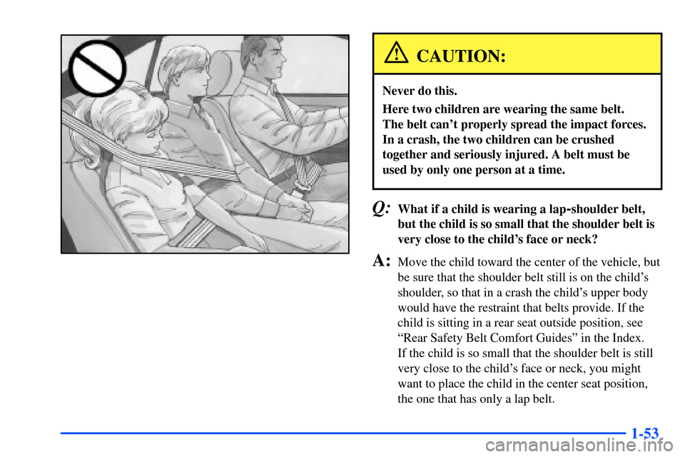 Oldsmobile Intrigue 2001  Owners Manuals 1-53
CAUTION:
Never do this.
Here two children are wearing the same belt. 
The belt cant properly spread the impact forces.
In a crash, the two children can be crushed
together and seriously injured.