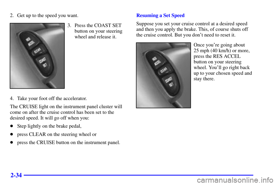 Oldsmobile Intrigue 2000  Owners Manuals 2-34
2. Get up to the speed you want.
3. Press the COAST SET
button on your steering
wheel and release it.
4. Take your foot off the accelerator.
The CRUISE light on the instrument panel cluster will
