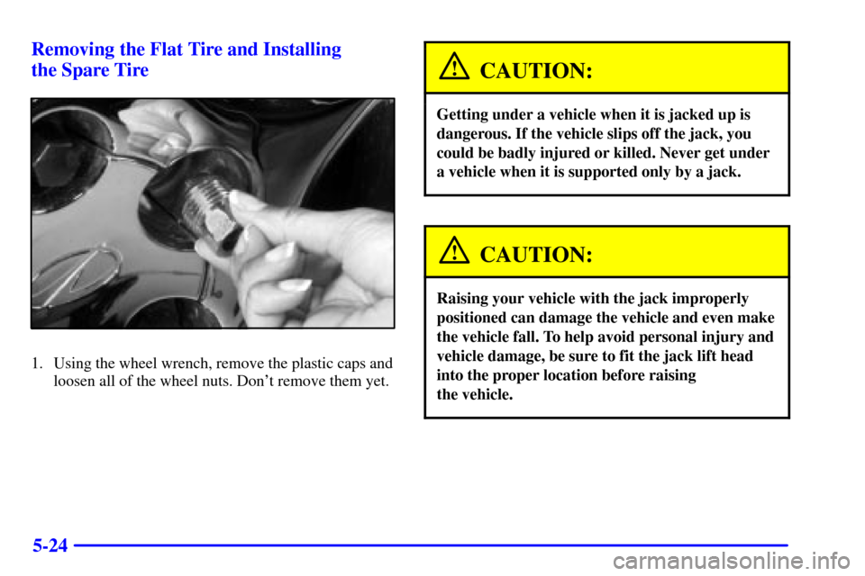 Oldsmobile Intrigue 2000  Owners Manuals 5-24 Removing the Flat Tire and Installing 
the Spare Tire
1. Using the wheel wrench, remove the plastic caps and
loosen all of the wheel nuts. Dont remove them yet.
CAUTION:
Getting under a vehicle 