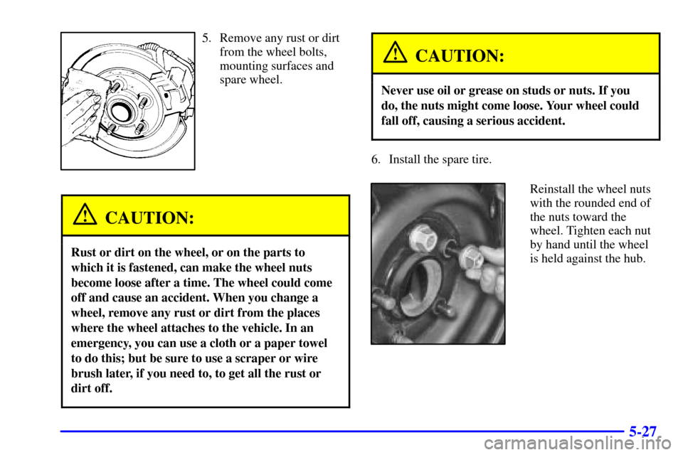 Oldsmobile Intrigue 2000  Owners Manuals 5-27
5. Remove any rust or dirt
from the wheel bolts,
mounting surfaces and
spare wheel.
CAUTION:
Rust or dirt on the wheel, or on the parts to
which it is fastened, can make the wheel nuts
become loo