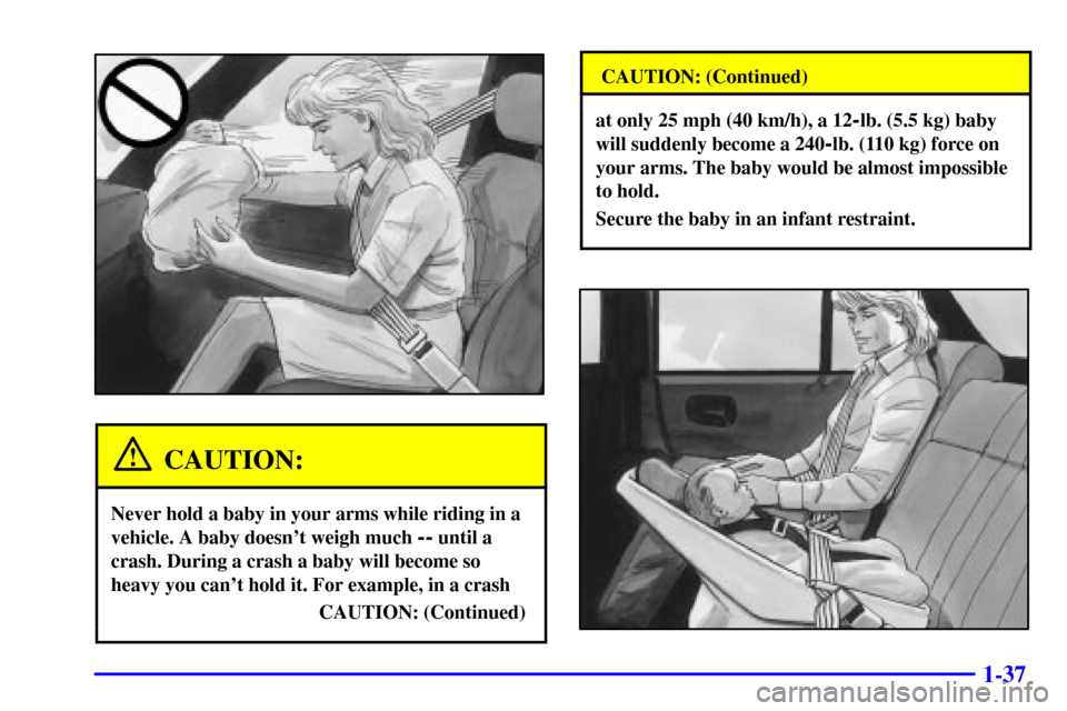 Oldsmobile Intrigue 2000  s Service Manual 1-37
CAUTION:
Never hold a baby in your arms while riding in a
vehicle. A baby doesnt weigh much 
-- until a
crash. During a crash a baby will become so
heavy you cant hold it. For example, in a cra