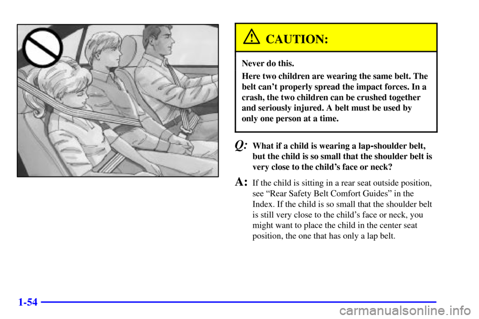 Oldsmobile Intrigue 2000  Owners Manuals 1-54
CAUTION:
Never do this.
Here two children are wearing the same belt. The
belt cant properly spread the impact forces. In a
crash, the two children can be crushed together
and seriously injured. 