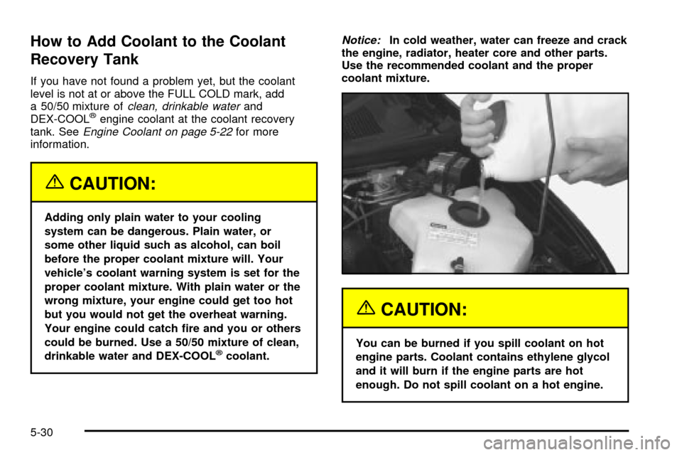 Oldsmobile Silhouette 2004  Owners Manuals How to Add Coolant to the Coolant
Recovery Tank
If you have not found a problem yet, but the coolant
level is not at or above the FULL COLD mark, add
a 50/50 mixture of
clean, drinkable waterand
DEX-C