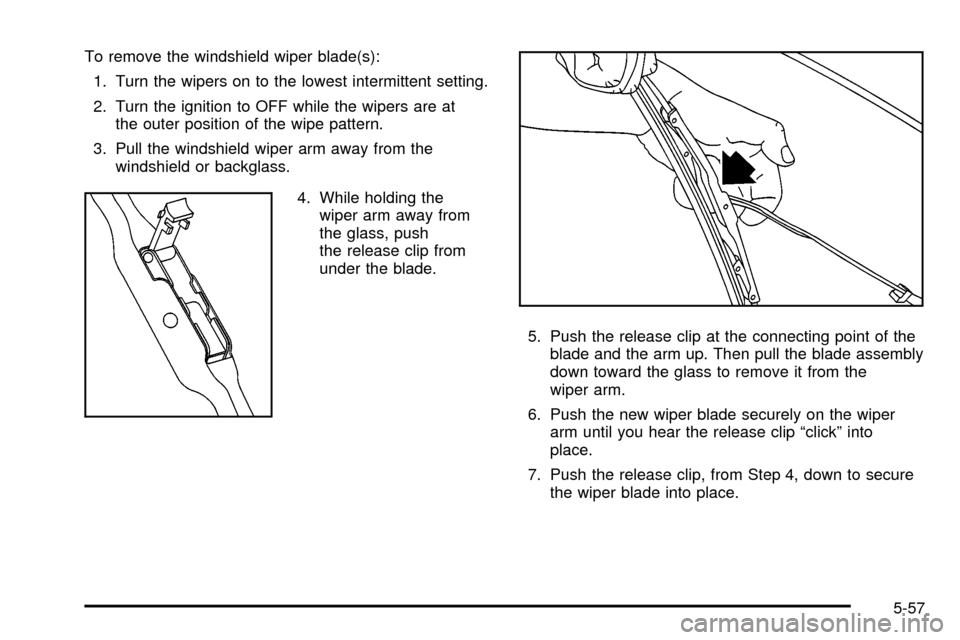 Oldsmobile Silhouette 2004  Owners Manuals To remove the windshield wiper blade(s):
1. Turn the wipers on to the lowest intermittent setting.
2. Turn the ignition to OFF while the wipers are at
the outer position of the wipe pattern.
3. Pull t