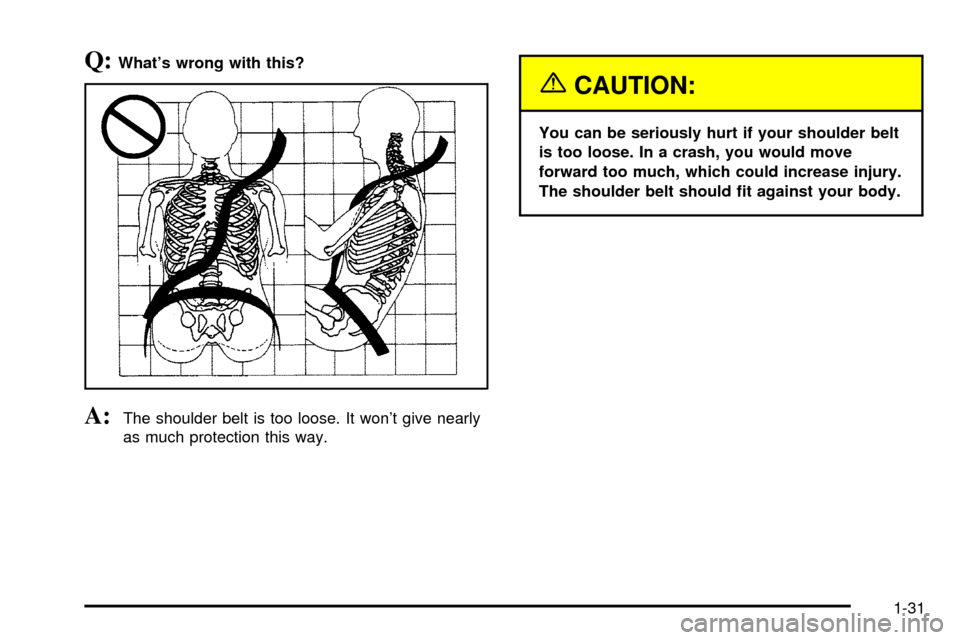 Oldsmobile Silhouette 2004  s Owners Guide Q:Whats wrong with this?
A:The shoulder belt is too loose. It wont give nearly
as much protection this way.
{CAUTION:
You can be seriously hurt if your shoulder belt
is too loose. In a crash, you wo