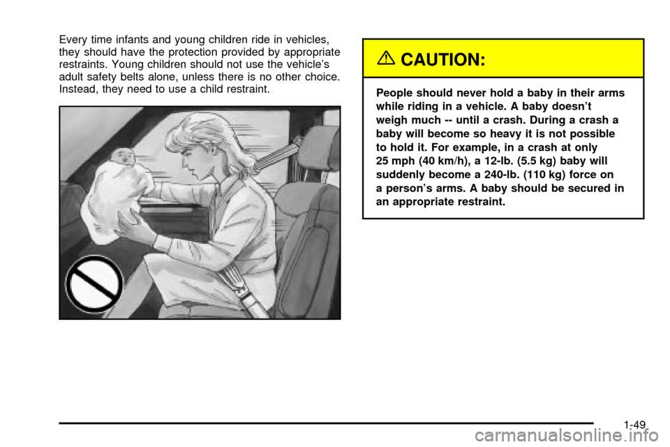 Oldsmobile Silhouette 2004 s Workshop Manual Every time infants and young children ride in vehicles,
they should have the protection provided by appropriate
restraints. Young children should not use the vehicles
adult safety belts alone, unless Oldsmobile Silhouette 2004 s Workshop Manual Every time infants and young children ride in vehicles,
they should have the protection provided by appropriate
restraints. Young children should not use the vehicles
adult safety belts alone, unless