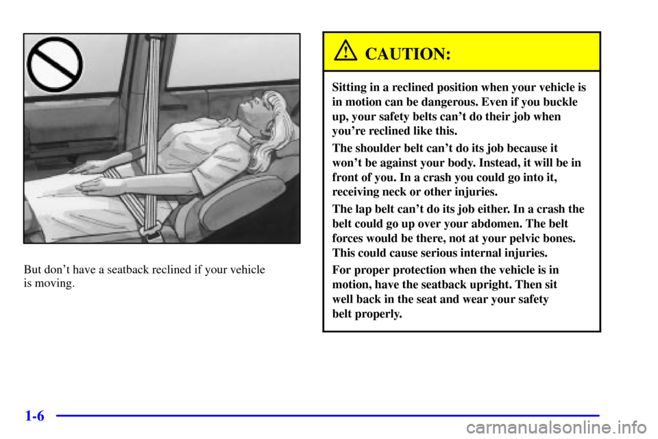 Oldsmobile Silhouette 2002  s User Guide 1-6
But dont have a seatback reclined if your vehicle 
is moving.
CAUTION:
Sitting in a reclined position when your vehicle is
in motion can be dangerous. Even if you buckle
up, your safety belts can