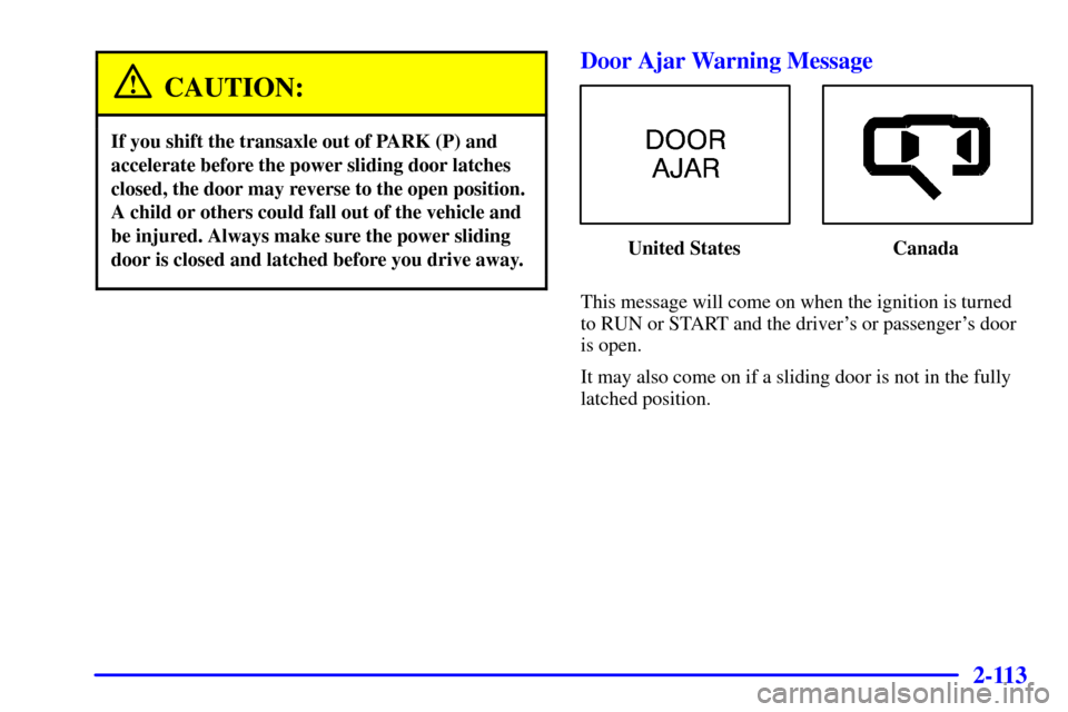 Oldsmobile Silhouette 2002  s User Guide 2-113
CAUTION:
If you shift the transaxle out of PARK (P) and
accelerate before the power sliding door latches
closed, the door may reverse to the open position.
A child or others could fall out of th