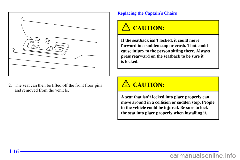 Oldsmobile Silhouette 2002  s Owners Guide 1-16
2. The seat can then be lifted off the front floor pins
and removed from the vehicle.Replacing the Captains Chairs
CAUTION:
If the seatback isnt locked, it could move
forward in a sudden stop o