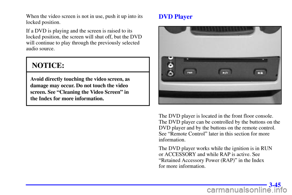 Oldsmobile Silhouette 2002 Owners Manuals 3-45
When the video screen is not in use, push it up into its
locked position.
If a DVD is playing and the screen is raised to its
locked position, the screen will shut off, but the DVD
will continue Oldsmobile Silhouette 2002 Owners Manuals 3-45
When the video screen is not in use, push it up into its
locked position.
If a DVD is playing and the screen is raised to its
locked position, the screen will shut off, but the DVD
will continue