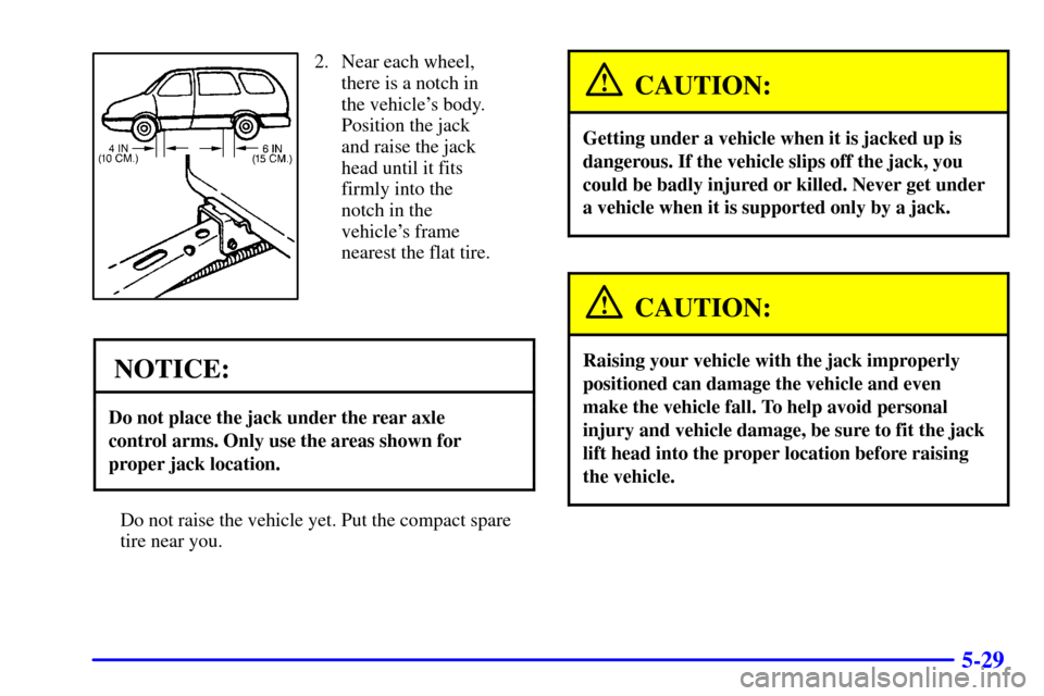 Oldsmobile Silhouette 2002  Owners Manuals 5-29
2. Near each wheel,
there is a notch in
the vehicles body.
Position the jack
and raise the jack
head until it fits
firmly into the
notch in the
vehicles frame
nearest the flat tire.
NOTICE:
Do 