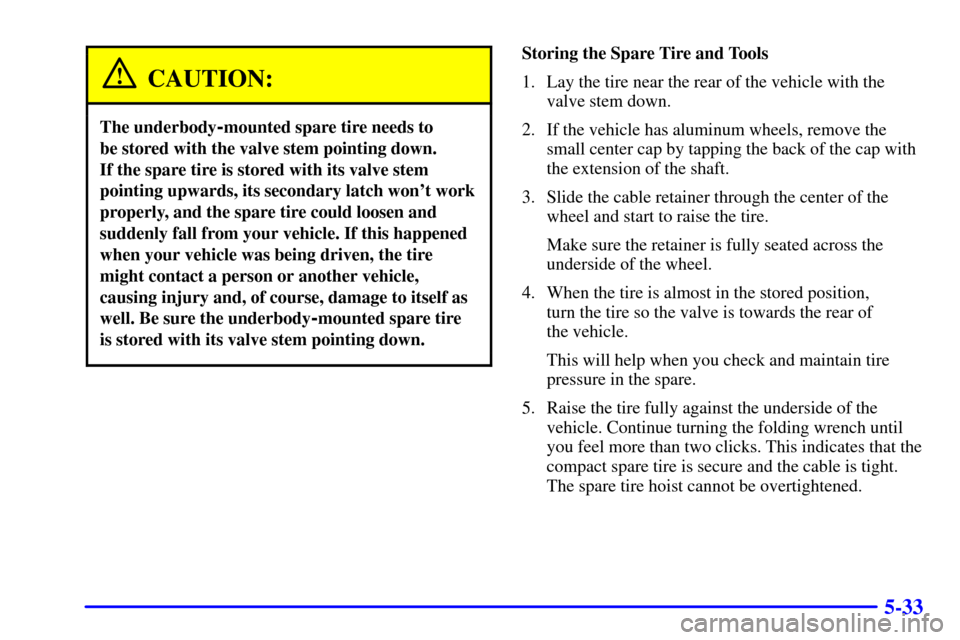 Oldsmobile Silhouette 2002 Owners Manuals 5-33
CAUTION:
The underbody-mounted spare tire needs to
be stored with the valve stem pointing down.
If the spare tire is stored with its valve stem
pointing upwards, its secondary latch wont work
Oldsmobile Silhouette 2002 Owners Manuals 5-33
CAUTION:
The underbody-mounted spare tire needs to
be stored with the valve stem pointing down.
If the spare tire is stored with its valve stem
pointing upwards, its secondary latch wont work