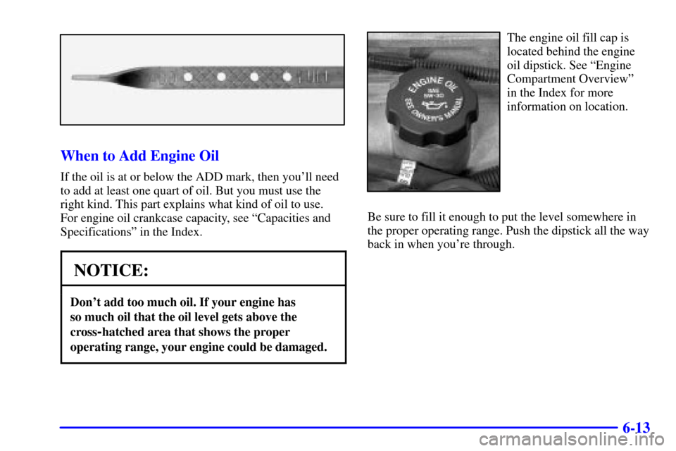 Oldsmobile Silhouette 2002  s User Guide 6-13
When to Add Engine Oil
If the oil is at or below the ADD mark, then youll need
to add at least one quart of oil. But you must use the
right kind. This part explains what kind of oil to use. 
For