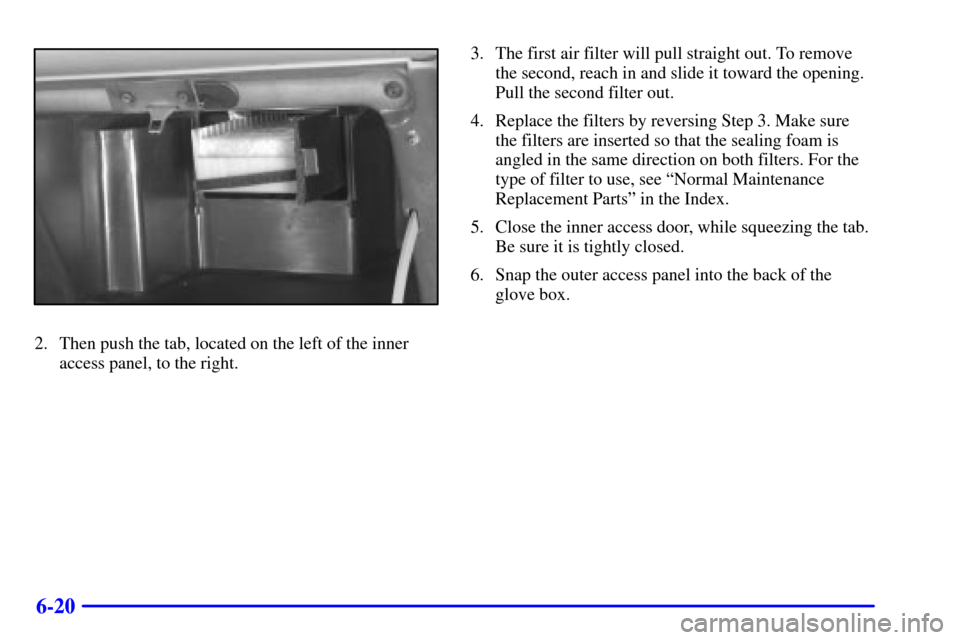 Oldsmobile Silhouette 2002  s User Guide 6-20
2. Then push the tab, located on the left of the inner
access panel, to the right.3. The first air filter will pull straight out. To remove
the second, reach in and slide it toward the opening.
P