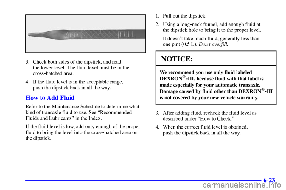 Oldsmobile Silhouette 2002  s User Guide 6-23
3. Check both sides of the dipstick, and read 
the lower level. The fluid level must be in the
cross
-hatched area.
4. If the fluid level is in the acceptable range, 
push the dipstick back in al