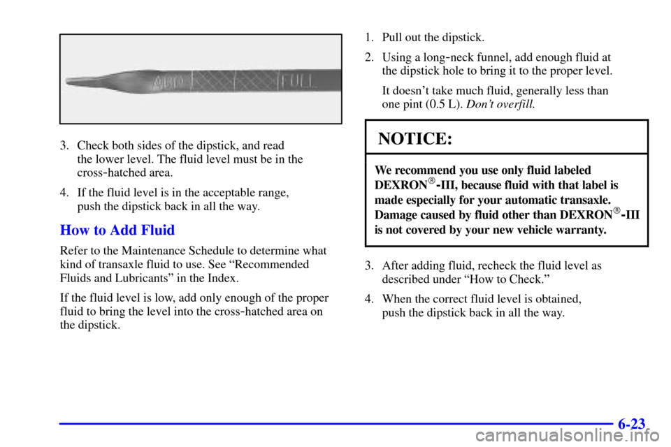 Oldsmobile Silhouette 2002  Owners Manuals 6-23
3. Check both sides of the dipstick, and read 
the lower level. The fluid level must be in the
cross
-hatched area.
4. If the fluid level is in the acceptable range, 
push the dipstick back in al