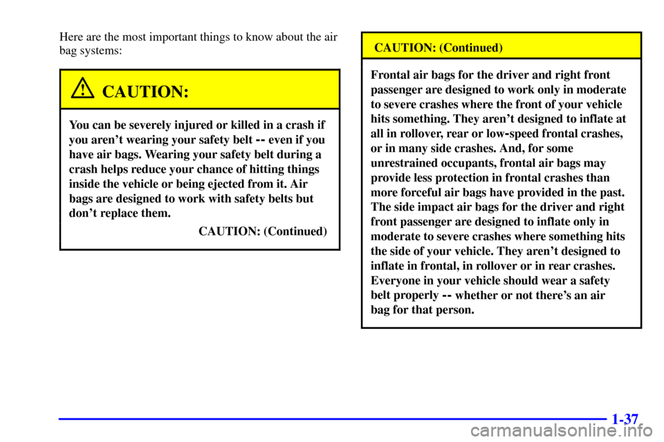 Oldsmobile Silhouette 2002  s Service Manual 1-37
Here are the most important things to know about the air
bag systems:
CAUTION:
You can be severely injured or killed in a crash if
you arent wearing your safety belt 
-- even if you
have air bag