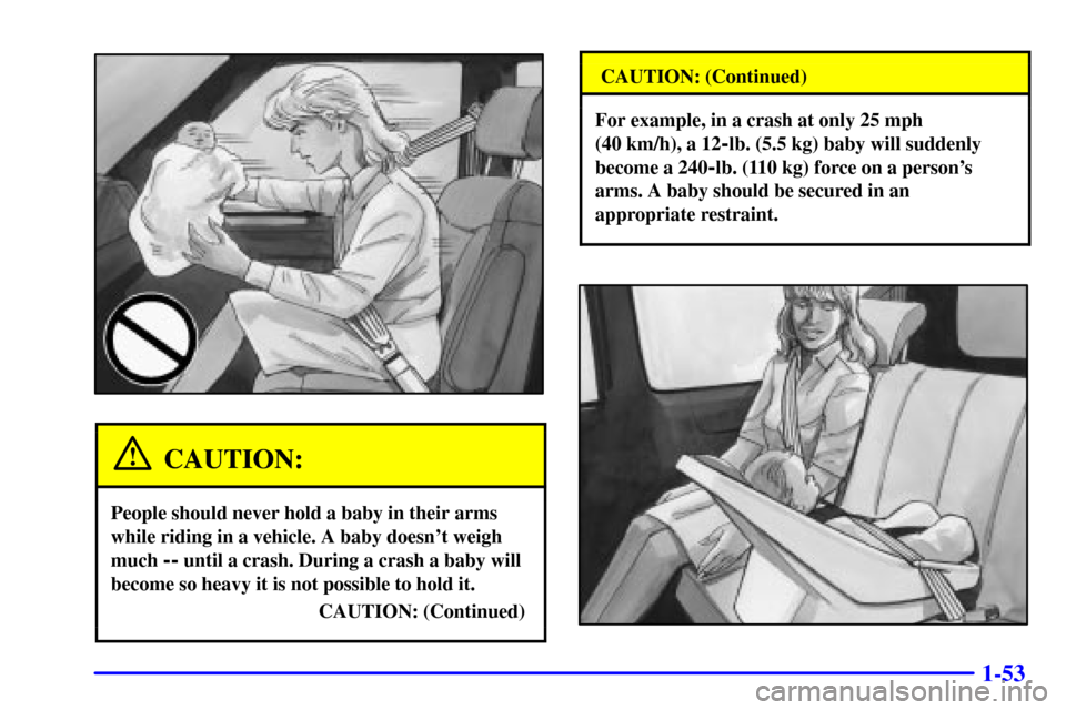 Oldsmobile Silhouette 2002 s Workshop Manual 1-53
CAUTION:
People should never hold a baby in their arms
while riding in a vehicle. A baby doesnt weigh
much
-- until a crash. During a crash a baby will
become so heavy it is not possible to hol Oldsmobile Silhouette 2002 s Workshop Manual 1-53
CAUTION:
People should never hold a baby in their arms
while riding in a vehicle. A baby doesnt weigh
much
-- until a crash. During a crash a baby will
become so heavy it is not possible to hol