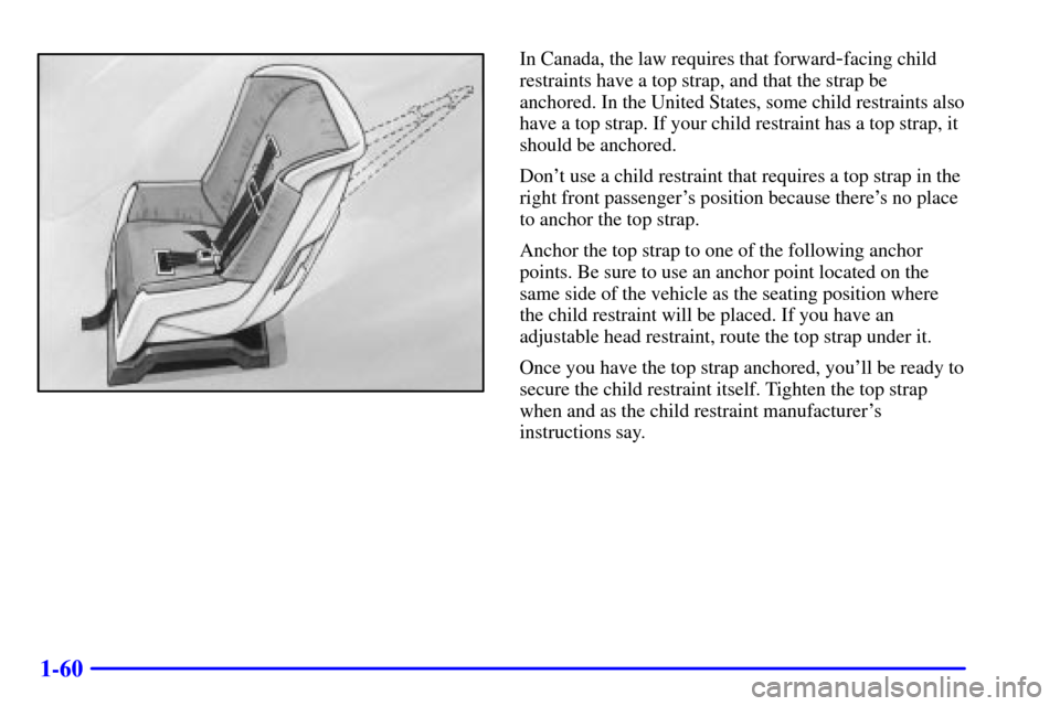 Oldsmobile Silhouette 2002 s Repair Manual 1-60
In Canada, the law requires that forward-facing child
restraints have a top strap, and that the strap be
anchored. In the United States, some child restraints also
have a top strap. If your child Oldsmobile Silhouette 2002 s Repair Manual 1-60
In Canada, the law requires that forward-facing child
restraints have a top strap, and that the strap be
anchored. In the United States, some child restraints also
have a top strap. If your child