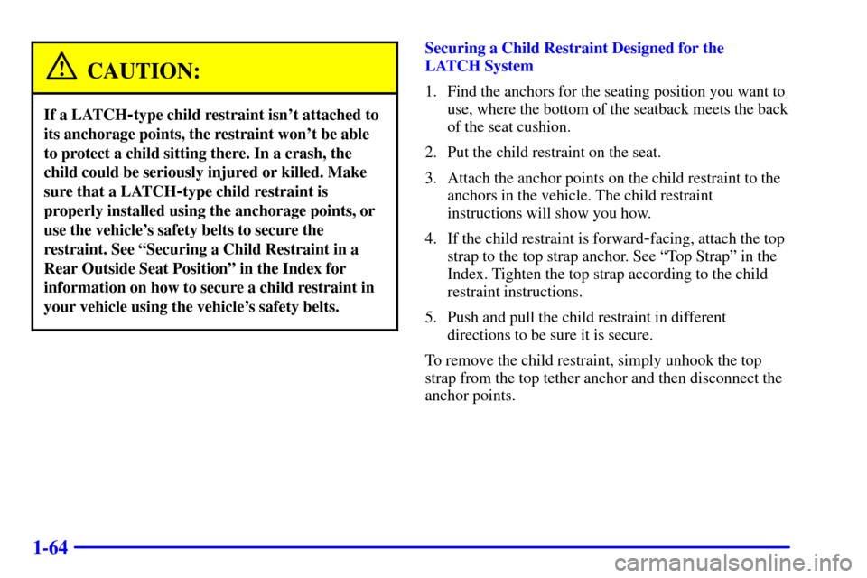Oldsmobile Silhouette 2002  Owners Manuals 1-64
CAUTION:
If a LATCH-type child restraint isnt attached to
its anchorage points, the restraint wont be able
to protect a child sitting there. In a crash, the
child could be seriously injured or 
